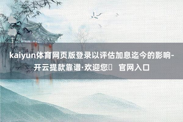 kaiyun体育网页版登录以评估加息迄今的影响-开云提款靠谱·欢迎您✅ 官网入口