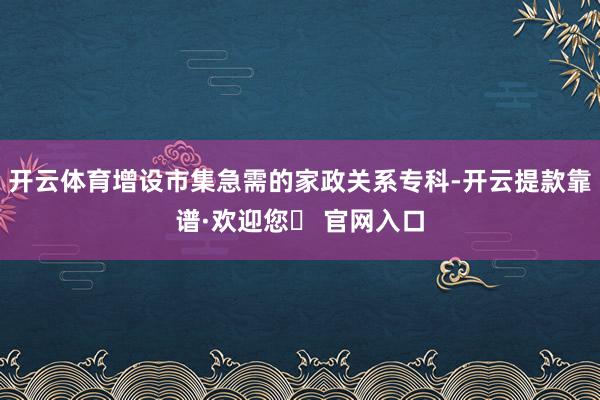 开云体育增设市集急需的家政关系专科-开云提款靠谱·欢迎您✅ 官网入口