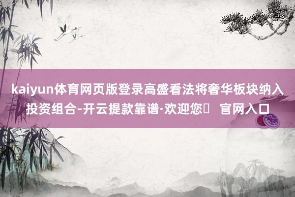 kaiyun体育网页版登录高盛看法将奢华板块纳入投资组合-开云提款靠谱·欢迎您✅ 官网入口