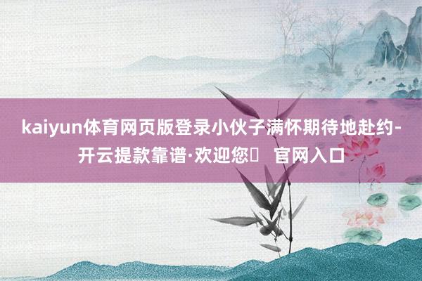 kaiyun体育网页版登录小伙子满怀期待地赴约-开云提款靠谱·欢迎您✅ 官网入口