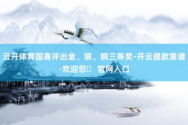 云开体育国赛评出金、银、铜三等奖-开云提款靠谱·欢迎您✅ 官网入口