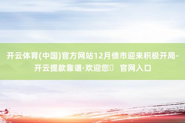 开云体育(中国)官方网站12月债市迎来积极开局-开云提款靠谱·欢迎您✅ 官网入口