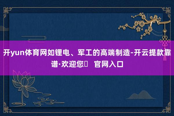 开yun体育网如锂电、军工的高端制造-开云提款靠谱·欢迎您✅ 官网入口