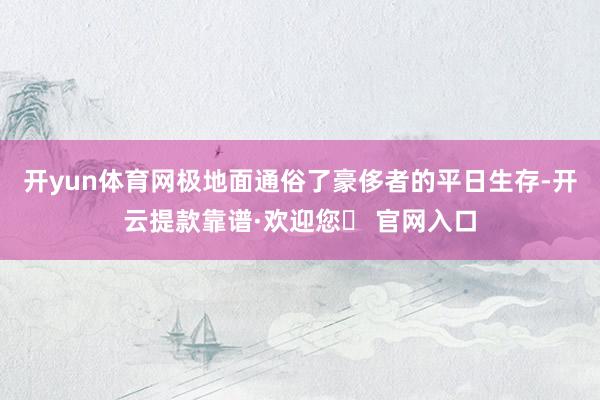 开yun体育网极地面通俗了豪侈者的平日生存-开云提款靠谱·欢迎您✅ 官网入口