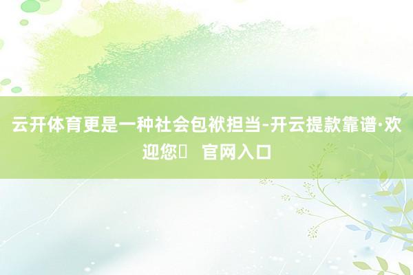 云开体育更是一种社会包袱担当-开云提款靠谱·欢迎您✅ 官网入口