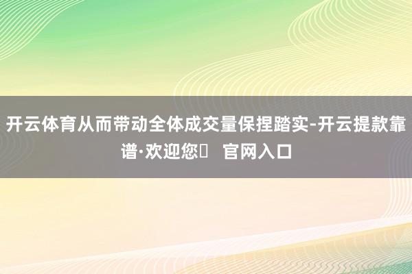 开云体育从而带动全体成交量保捏踏实-开云提款靠谱·欢迎您✅ 官网入口