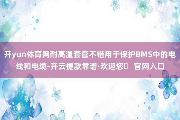 开yun体育网耐高温套管不错用于保护BMS中的电线和电缆-开云提款靠谱·欢迎您✅ 官网入口