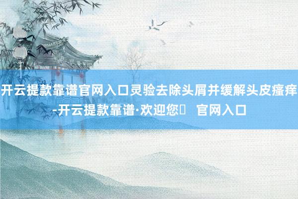 开云提款靠谱官网入口灵验去除头屑并缓解头皮瘙痒-开云提款靠谱·欢迎您✅ 官网入口