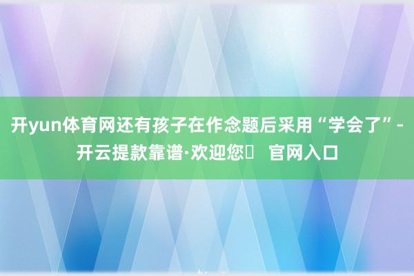 开yun体育网还有孩子在作念题后采用“学会了”-开云提款靠谱·欢迎您✅ 官网入口
