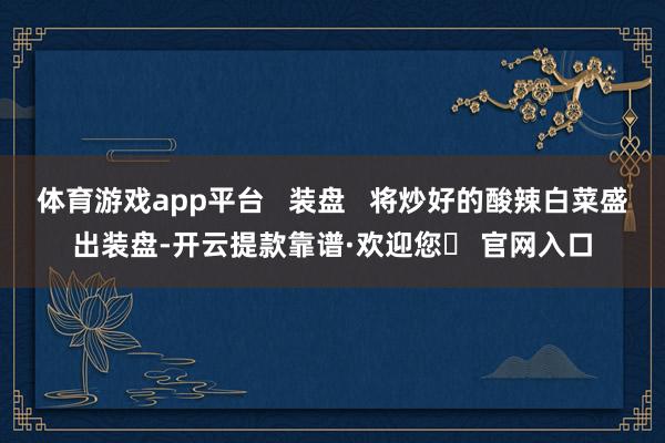 体育游戏app平台   装盘   将炒好的酸辣白菜盛出装盘-开云提款靠谱·欢迎您✅ 官网入口