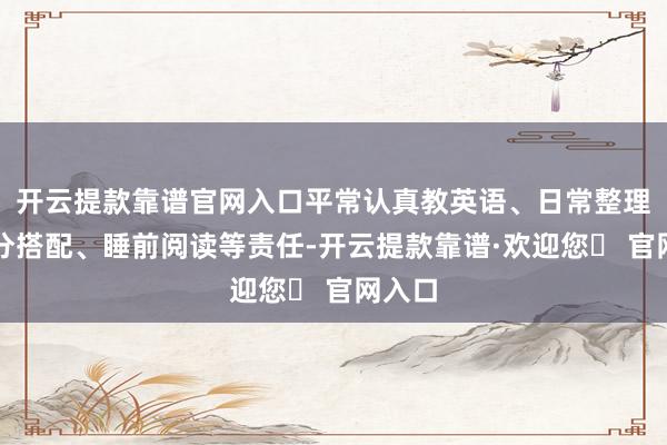 开云提款靠谱官网入口平常认真教英语、日常整理、养分搭配、睡前阅读等责任-开云提款靠谱·欢迎您✅ 官网入口