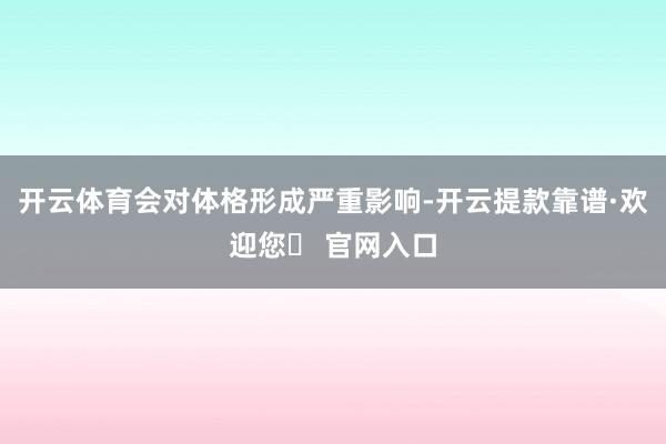 开云体育会对体格形成严重影响-开云提款靠谱·欢迎您✅ 官网入口