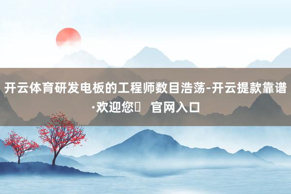 开云体育研发电板的工程师数目浩荡-开云提款靠谱·欢迎您✅ 官网入口
