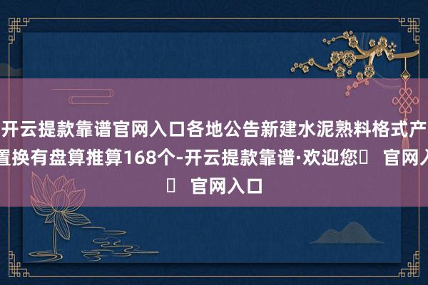 开云提款靠谱官网入口各地公告新建水泥熟料格式产能置换有盘算推算168个-开云提款靠谱·欢迎您✅ 官网入口