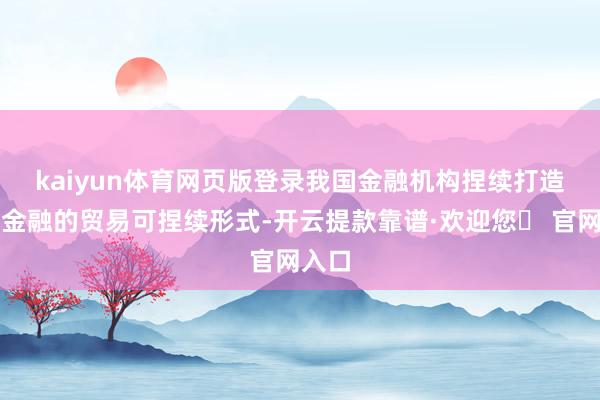 kaiyun体育网页版登录　　我国金融机构捏续打造普惠金融的贸易可捏续形式-开云提款靠谱·欢迎您✅ 官网入口