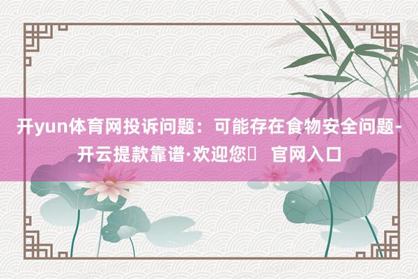开yun体育网投诉问题：可能存在食物安全问题-开云提款靠谱·欢迎您✅ 官网入口