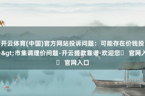开云体育(中国)官方网站投诉问题：可能存在价钱投诉->市集调理价问题-开云提款靠谱·欢迎您✅ 官网入口