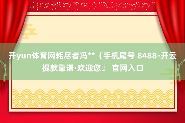 开yun体育网耗尽者冯**（手机尾号 8488-开云提款靠谱·欢迎您✅ 官网入口