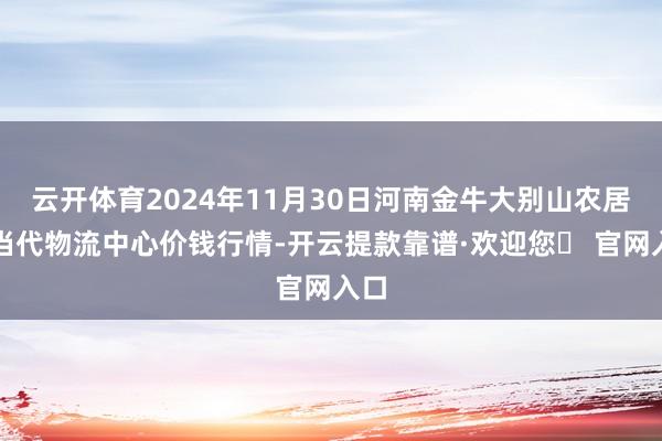 云开体育2024年11月30日河南金牛大别山农居品当代物流中心价钱行情-开云提款靠谱·欢迎您✅ 官网入口