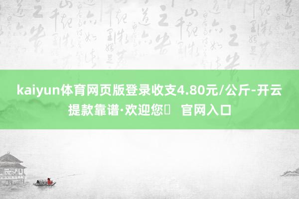 kaiyun体育网页版登录收支4.80元/公斤-开云提款靠谱·欢迎您✅ 官网入口
