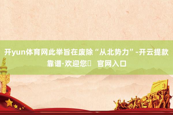 开yun体育网此举旨在废除“从北势力”-开云提款靠谱·欢迎您✅ 官网入口