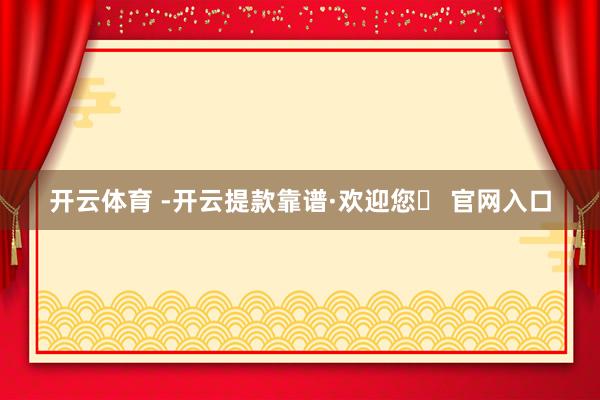 开云体育 -开云提款靠谱·欢迎您✅ 官网入口