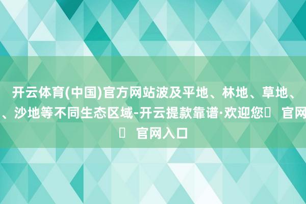 开云体育(中国)官方网站波及平地、林地、草地、瘠土、沙地等不同生态区域-开云提款靠谱·欢迎您✅ 官网入口