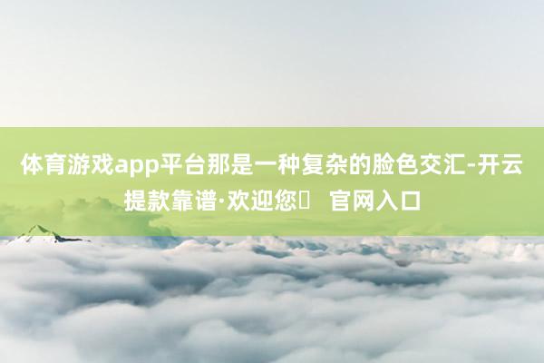 体育游戏app平台那是一种复杂的脸色交汇-开云提款靠谱·欢迎您✅ 官网入口