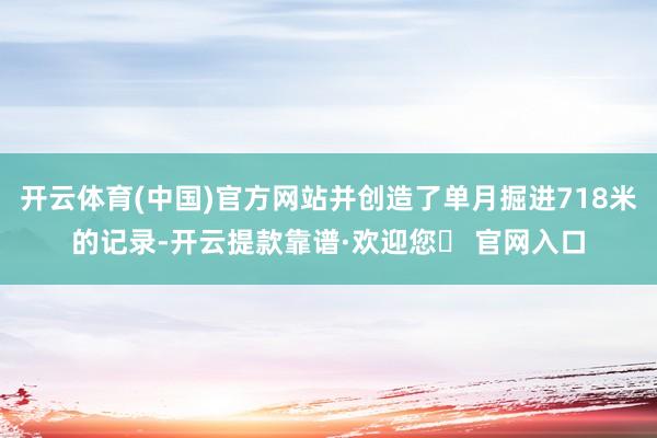 开云体育(中国)官方网站并创造了单月掘进718米的记录-开云提款靠谱·欢迎您✅ 官网入口