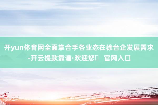开yun体育网全面掌合手各业态在徐台企发展需求-开云提款靠谱·欢迎您✅ 官网入口