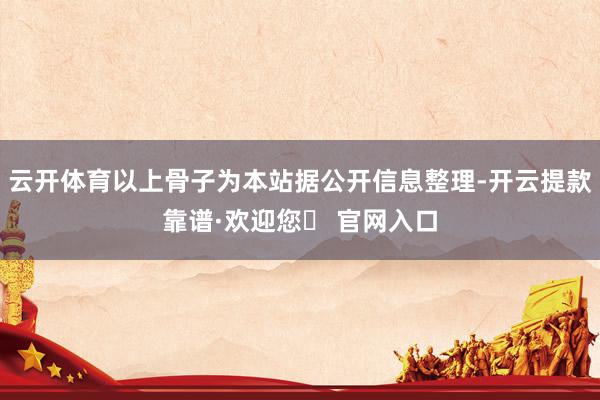 云开体育以上骨子为本站据公开信息整理-开云提款靠谱·欢迎您✅ 官网入口