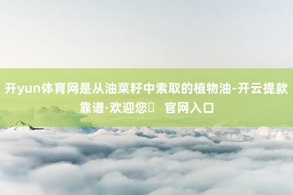 开yun体育网是从油菜籽中索取的植物油-开云提款靠谱·欢迎您✅ 官网入口