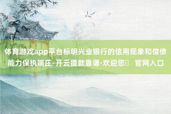 体育游戏app平台标明兴业银行的信用现象和偿债能力保执端庄-开云提款靠谱·欢迎您✅ 官网入口