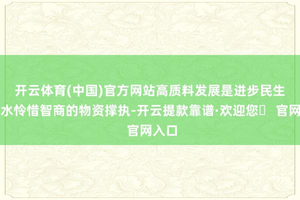 开云体育(中国)官方网站　　高质料发展是进步民生保险水怜惜智商的物资撑执-开云提款靠谱·欢迎您✅ 官网入口