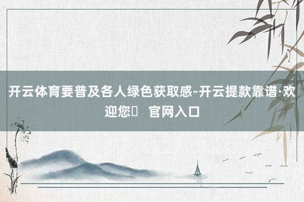 开云体育要普及各人绿色获取感-开云提款靠谱·欢迎您✅ 官网入口