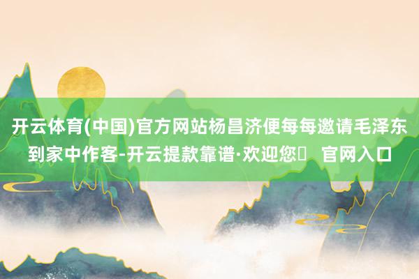 开云体育(中国)官方网站杨昌济便每每邀请毛泽东到家中作客-开云提款靠谱·欢迎您✅ 官网入口