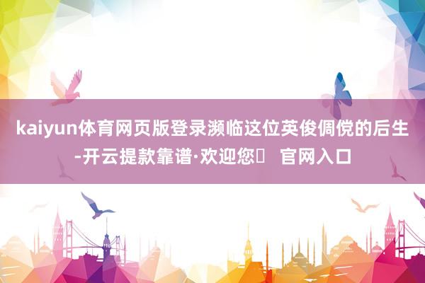 kaiyun体育网页版登录濒临这位英俊倜傥的后生-开云提款靠谱·欢迎您✅ 官网入口