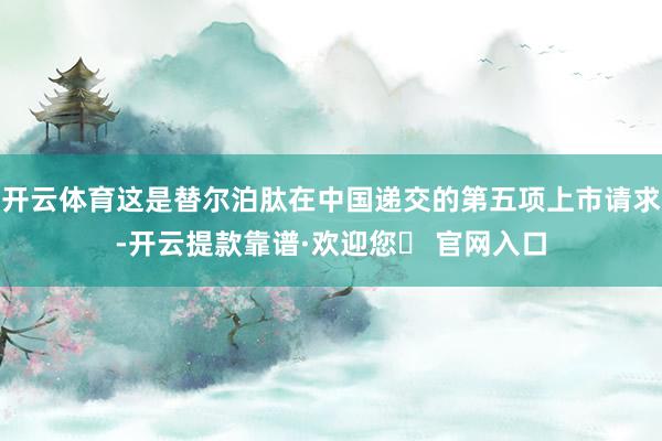 开云体育这是替尔泊肽在中国递交的第五项上市请求-开云提款靠谱·欢迎您✅ 官网入口