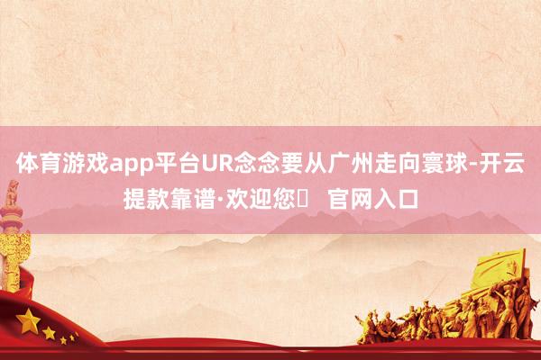 体育游戏app平台UR念念要从广州走向寰球-开云提款靠谱·欢迎您✅ 官网入口