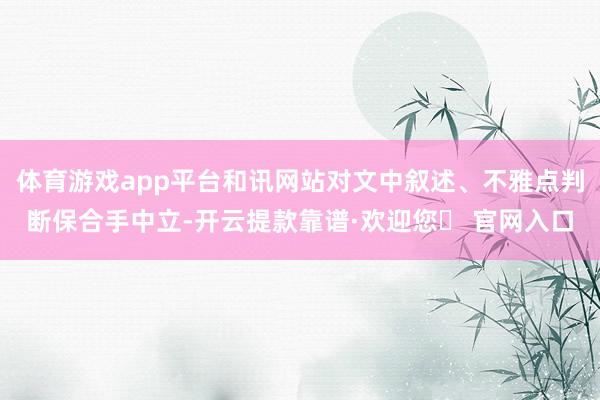 体育游戏app平台和讯网站对文中叙述、不雅点判断保合手中立-开云提款靠谱·欢迎您✅ 官网入口