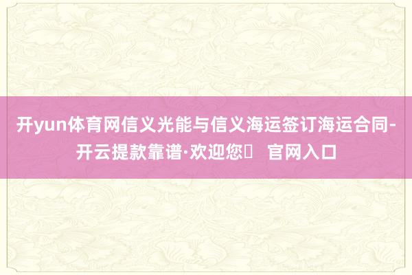 开yun体育网信义光能与信义海运签订海运合同-开云提款靠谱·欢迎您✅ 官网入口