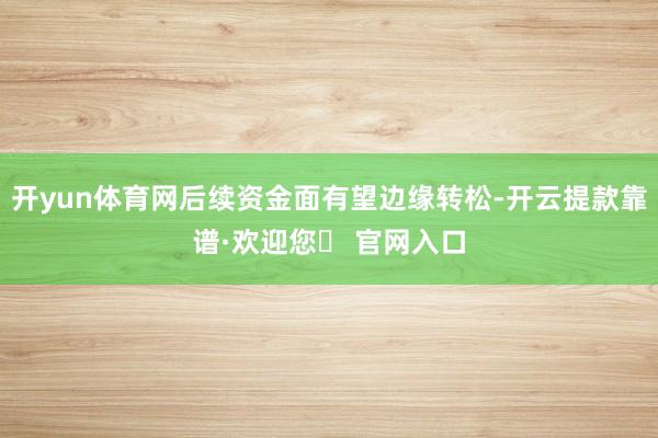 开yun体育网后续资金面有望边缘转松-开云提款靠谱·欢迎您✅ 官网入口