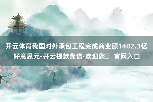 开云体育我国对外承包工程完成商业额1402.3亿好意思元-开云提款靠谱·欢迎您✅ 官网入口