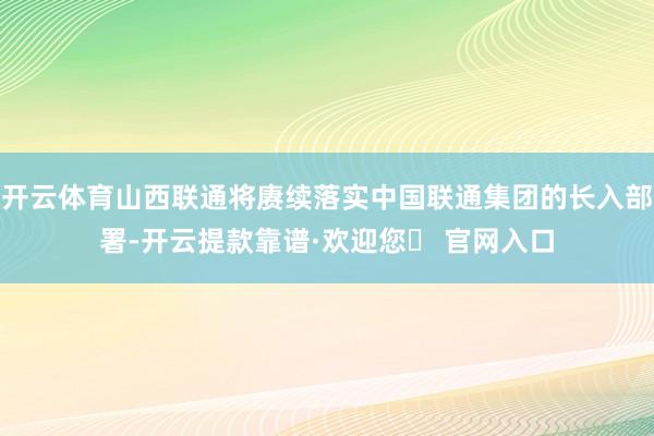 开云体育山西联通将赓续落实中国联通集团的长入部署-开云提款靠谱·欢迎您✅ 官网入口