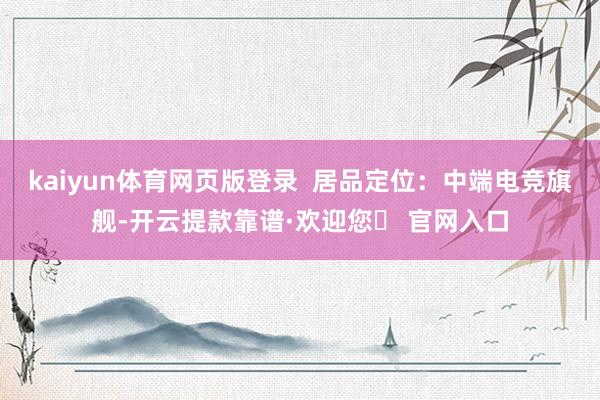 kaiyun体育网页版登录  居品定位：中端电竞旗舰-开云提款靠谱·欢迎您✅ 官网入口