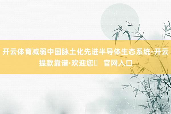 开云体育减弱中国脉土化先进半导体生态系统-开云提款靠谱·欢迎您✅ 官网入口