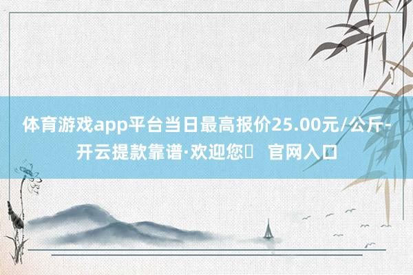 体育游戏app平台当日最高报价25.00元/公斤-开云提款靠谱·欢迎您✅ 官网入口