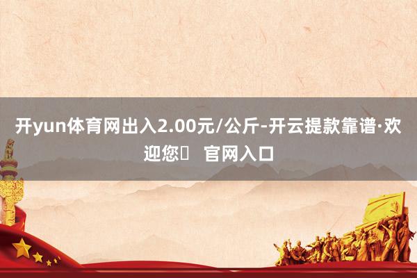开yun体育网出入2.00元/公斤-开云提款靠谱·欢迎您✅ 官网入口