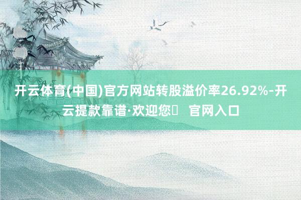 开云体育(中国)官方网站转股溢价率26.92%-开云提款靠谱·欢迎您✅ 官网入口