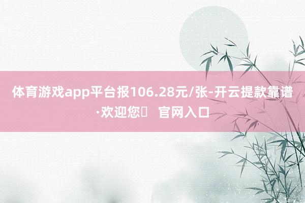体育游戏app平台报106.28元/张-开云提款靠谱·欢迎您✅ 官网入口